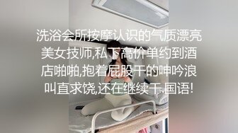 洗浴会所按摩认识的气质漂亮美女技师,私下高价单约到酒店啪啪,抱着屁股干的呻吟浪叫直求饶,还在继续干.国语!