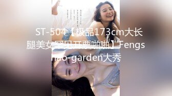 ✿ST-504【极品173cm大长腿美女罕见开票啪啪】Fengshao-garden大秀