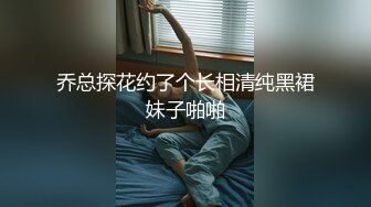 乔总探花约了个长相清纯黑裙妹子啪啪