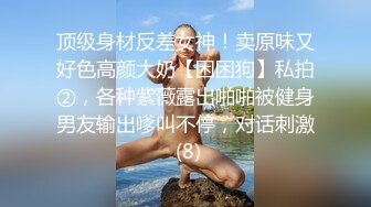 顶级身材反差女神！卖原味又好色高颜大奶【困困狗】私拍②，各种紫薇露出啪啪被健身男友输出嗲叫不停，对话刺激 (8)