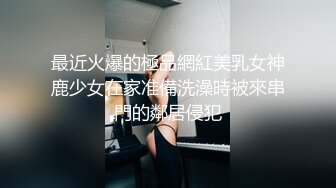 最近火爆的極品網紅美乳女神鹿少女在家准備洗澡時被來串門的鄰居侵犯