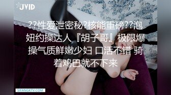 ??性爱泄密秘?核能重磅??泡妞约操达人『胡子哥』极限爆操气质鲜嫩少妇 口活不错 骑着鸡巴就不下来