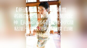 【新速片遞】  ⭐美穴鉴赏❤️名器白虎⭐超粉嫩白虎美穴女神〖jiaaxin666〗粉嫩小穴湿粘淫汁 超级粉嫩小蝴蝶 白嫩鲍鱼谁能抵挡得了