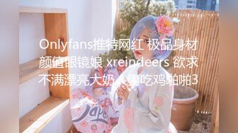 Onlyfans推特网红 极品身材颜值眼镜娘 xreindeers 欲求不满漂亮大奶人妻吃鸡啪啪3