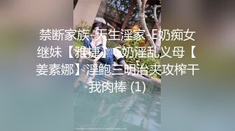 禁断家族-天生淫家-E奶痴女继妹【雅捷】G奶淫乱义母【姜素娜】淫鲍三明治夹攻榨干我肉棒 (1)