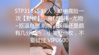 STP31835 新人，难得露脸一次【野樱】，身材超棒~尤物~抠逼自慰 啪啪，长得还是颇有几分姿色，小美女一枚，不要错过 VIP0600