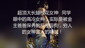 ✿超顶大长腿校花女神✿同学眼中的高冷女神，实际是被金主爸爸保养的反差母狗，穷人的女神富人的精盆！