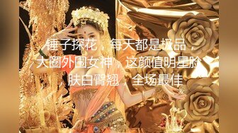   锤子探花，每天都是极品，大圈外围女神，这颜值明星脸，肤白臀翘，全场最佳