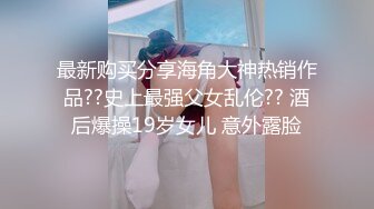 最新购买分享海角大神热销作品??史上最强父女乱伦?? 酒后爆操19岁女儿 意外露脸