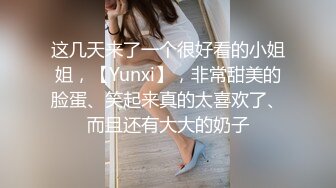 这几天来了一个很好看的小姐姐，【Yunxi】，非常甜美的脸蛋、笑起来真的太喜欢了、而且还有大大的奶子