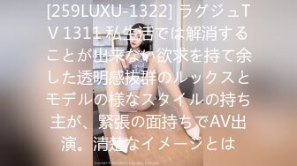 [259LUXU-1322] ラグジュTV 1311 私生活では解消することが出来ない欲求を持て余した透明感抜群のルックスとモデルの様なスタイルの持ち主が、緊張の面持ちでAV出演。清楚なイメージとは