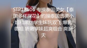 STP18106 专操泰国美女【泰国多样探花】约操泰国选美小姐和黑丝学生妹玩双飞 爆乳御姐 娇嫩学妹超爽组合 爽翻天