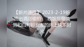 【新片速遞】 2023-2-19新流出酒店偷拍❤️晚饭后眼镜男和白衬衫女友的床上快乐时光