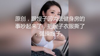 原创，跟嫂子因为去健身房的事吵起来了，把嫂子衣服撕了，强操嫂子。