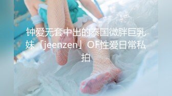 钟爱无套中出的泰国微胖巨乳妹「jeenzen」OF性爱日常私拍