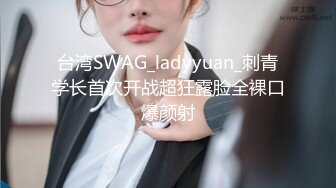 台湾SWAG_ladyyuan_刺青学长首次开战超狂露脸全裸口爆颜射