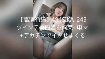 【高清有码】494SIKA-243ツインテ美白娘を拘束+电マ+デカチンでイかせまくる