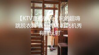 【KTV直播帅鸭】玩的超嗨 跳脱衣舞 直男秀屌 打飞机秀 有被玩射