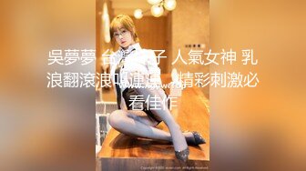 吳夢夢 台灣妹子 人氣女神 乳浪翻滾浪叫連連，精彩刺激必看佳作