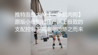 推特泡良大神【一条肌肉狗】原版小母狗被压在床上极致的支配控制下高潮潮喷随之而来！