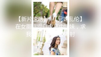 【新片速遞】✨【兄妹乱伦】在女厕强操白虎高中妹妹，求我快点干，直接内射