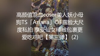 高颜值混血coser美人妖小母狗TS「Ariana」OF露脸大尺度私拍 享受仙女棒被包裹更爱吃鸡吧【第三弹】 (2)