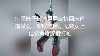 制服妹子被渣男男友拉回来直播做爱，深喉吃屌，无套女上位多角度深插打桩