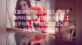 《重磅秘??老瓜新吃》绿帽子事件抖音633万粉丝大网红【狗子与我】不雅视频流出2部 抖音视频完整版本