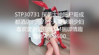 STP30731 探花大神肥尸哥成都酒店约炮??个人妻兼职少妇喜欢耍刺激的玩SM捆绑情趣调教 VIP0600