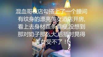 混血哥夜店勾搭上了一个腰间有纹身的漂亮美女酒店开房,看上去身材苗条偏瘦,没想到那对奶子那么大,后插时晃得美女受不了！