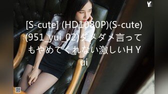 [S-cute] (HD1080P)(S-cute)(951_yui_02)ダメダメ言ってもやめてくれない激しいH Yui