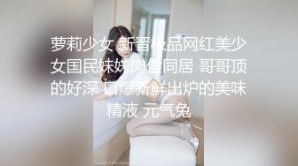 萝莉少女 新晋极品网红美少女国民妹妹肉偿同居 哥哥顶的好深 口爆新鲜出炉的美味精液 元气兔