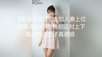 【新速片遞 】  大奶人妻上位骑乘 身材不错 特别这对上下摆动的大奶子真诱惑 