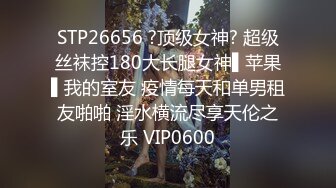 STP26656 ?顶级女神? 超级丝袜控180大长腿女神▌苹果▌我的室友 疫情每天和单男租友啪啪 淫水横流尽享天伦之乐 VIP0600