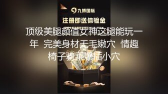 顶级美腿颜值女神这腿能玩一年  完美身材无毛嫩穴  情趣椅子骑乘爆插小穴