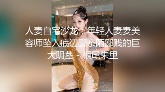 人妻自宅沙龙：年轻人妻妻美容师坠入底辺鄙亲陌鄙贱的巨大阴茎－根尾朱里