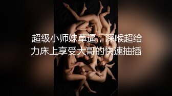  超级小师妹草逼，深喉超给力床上享受大哥的快速抽插