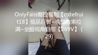 OnlyFans臀控福利【cutefruit18】极品巨臀~视觉效果拉满~坐脸视角自慰【269V】 (29)