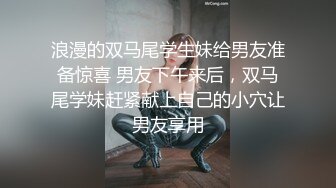 浪漫的双马尾学生妹给男友准备惊喜 男友下午来后，双马尾学妹赶紧献上自己的小穴让男友享用