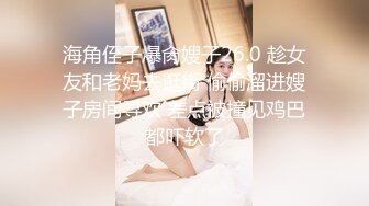 海角侄子爆肏嫂子26.0 趁女友和老妈去逛街 偷偷溜进嫂子房间寻欢 差点被撞见鸡巴都吓软了