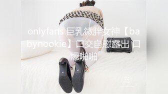 onlyfans 巨乳微胖女神【babynookie】口交自慰露出 口爆啪啪