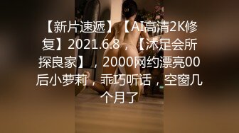 【新片速遞】【AI高清2K修复】2021.6.8，【沐足会所探良家】，2000网约漂亮00后小萝莉，乖巧听话，空窗几个月了