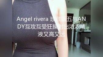 Angel rivera 珍藏版五与ANDY互攻互受狂操射出浓浓精液又高又远