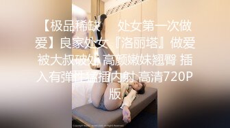 【极品稀缺❤️处女第一次做爱】良家处女『洛丽塔』做爱被大叔破处 高颜嫩妹翘臀 插入有弹性猛插内射 高清720P版