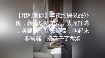 【用利顶你】年夜约操极品外围，颜值短裙美女，大屌插嘴，美腿肩上扛一顿操，叫起来非常骚，接连干了两炮