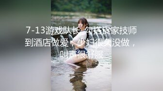 7-13游戏队长_勾搭良家技师到酒店做爱，少妇很久没做，叫声很舒服