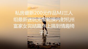 私房最新200元作品MJ三人组最新迷玩无套轮操内射杭州富家女完结篇床上搞到情趣椅子上