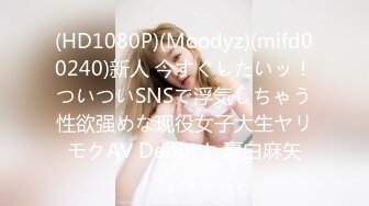 (HD1080P)(Moodyz)(mifd00240)新人 今すぐしたいッ！ついついSNSで浮気しちゃう性欲强めな现役女子大生ヤリモクAV Debut！ 夏白麻矢