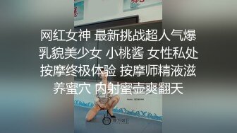 网红女神 最新挑战超人气爆乳貌美少女 小桃酱 女性私处按摩终极体验 按摩师精液滋养蜜穴 内射蜜壶爽翻天