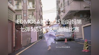 EDMOSAIC12-25胎妈妈第七弹5男5女吃屌舔鲍比赛